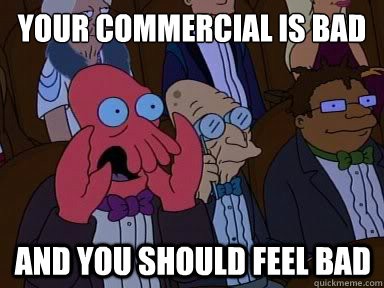 Your commercial is bad And you should feel bad  X is bad and you should feel bad