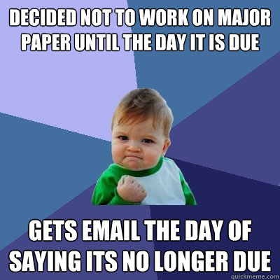 Decided not to work on major paper until the day it is due Gets email the day of saying its no longer due  - Decided not to work on major paper until the day it is due Gets email the day of saying its no longer due   Success Kid