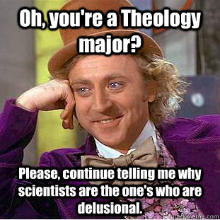 Oh, you're a Theology major? Please, continue telling me why scientists are the one's who are delusional.  Creepy Wonka