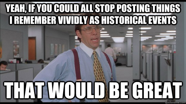 Yeah, if you could all stop posting things i remember vividly as historical events That would be great  Office Space Lumbergh HD