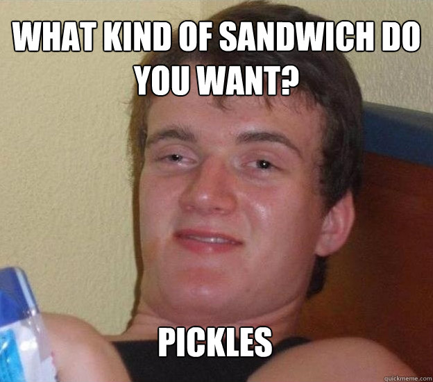 What kind of sandwich do you want? Pickles  
