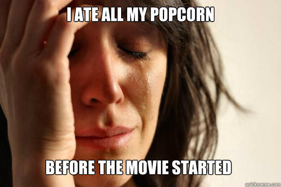 I ate all my popcorn before the movie started  
