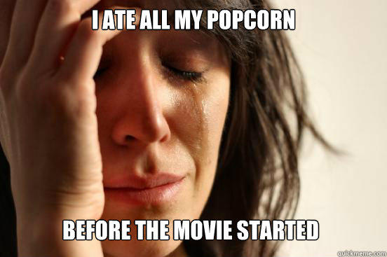 I ate all my popcorn before the movie started  First World Problems