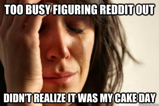 Too busy figuring Reddit out Didn't realize it was my cake day  First World Problems
