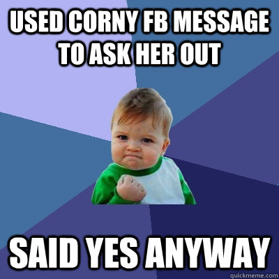 Used corny fb message to ask her out Said Yes anyway - Used corny fb message to ask her out Said Yes anyway  Success Kid