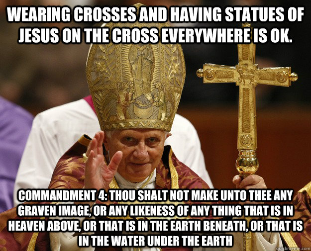 Wearing crosses and having statues of Jesus on the cross everywhere is ok. Commandment 4: Thou shalt not make unto thee any graven image, or any likeness of any thing that is in heaven above, or that is in the earth beneath, or that is in the water under  - Wearing crosses and having statues of Jesus on the cross everywhere is ok. Commandment 4: Thou shalt not make unto thee any graven image, or any likeness of any thing that is in heaven above, or that is in the earth beneath, or that is in the water under   Pope Logic