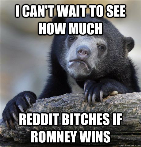 I can't wait to see how much reddit bitches if romney wins  Confession Bear