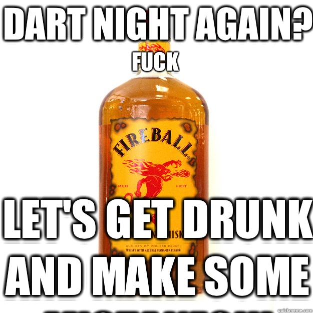 Dart night again? Fuck Let's get drunk and make some mistakes!!!  Fireball Whiskey