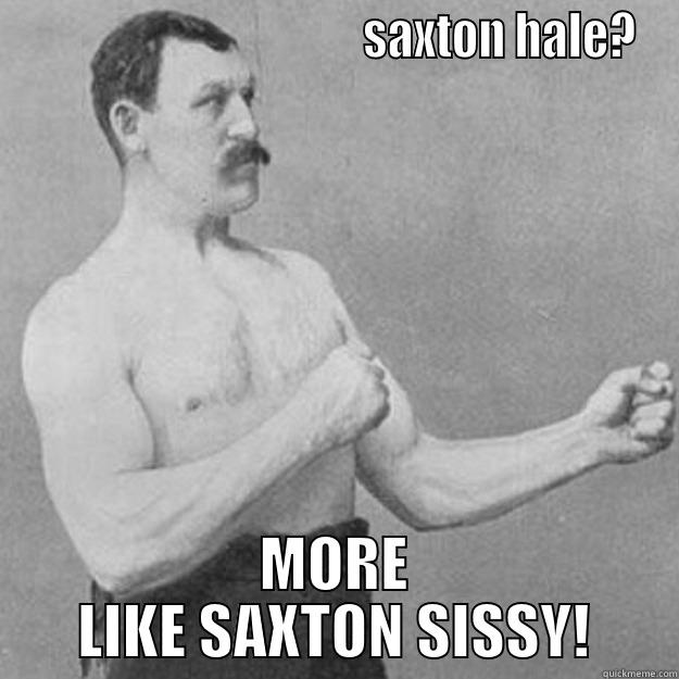                                     SAXTON HALE? MORE LIKE SAXTON SISSY! overly manly man
