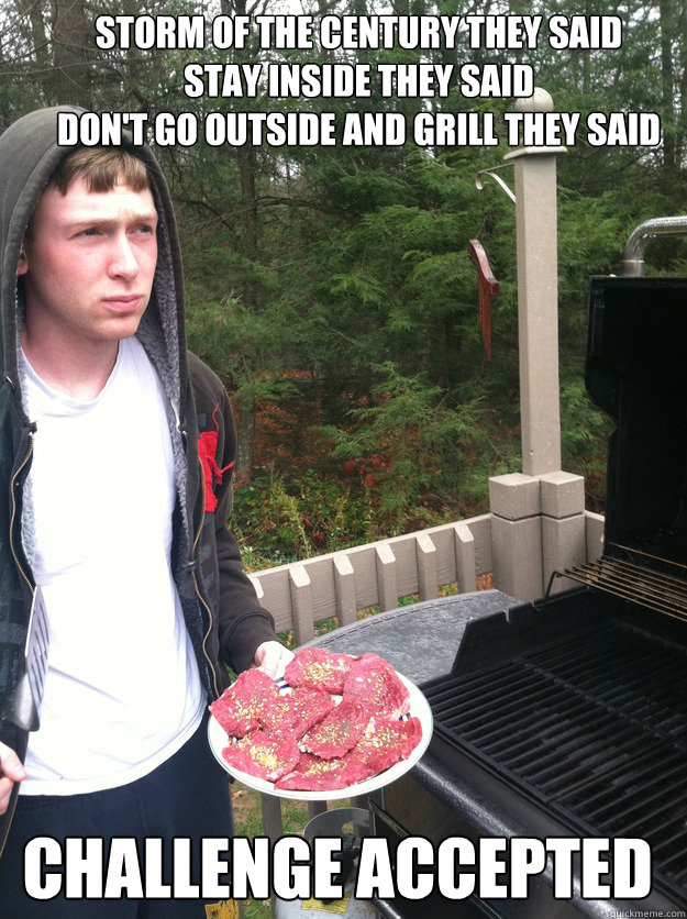 Storm of the century they said
Stay Inside They Said
Don't Go outside and grill they said Challenge Accepted   Sandy