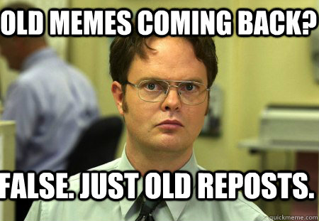 Old Memes coming back? False. Just old reposts.  Schrute
