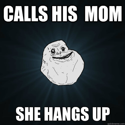 calls his  mom she hangs up  Forever Alone