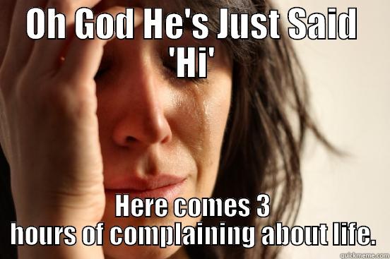 OH GOD HE'S JUST SAID 'HI' HERE COMES 3 HOURS OF COMPLAINING ABOUT LIFE. First World Problems