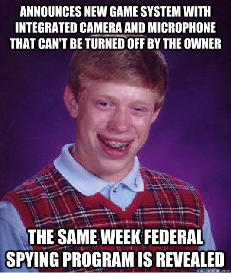 announces new game system with integrated camera and microphone that can't be turned off by the owner the same week federal spying program is revealed - announces new game system with integrated camera and microphone that can't be turned off by the owner the same week federal spying program is revealed  Bad Luck Brian