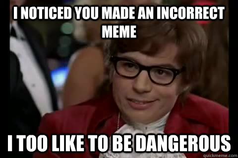 I noticed you made an incorrect meme i too like to be dangerous  Dangerously - Austin Powers
