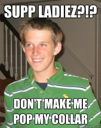 SUPP LADIEZ?!? Don't make me pop my collar  Little Stinker