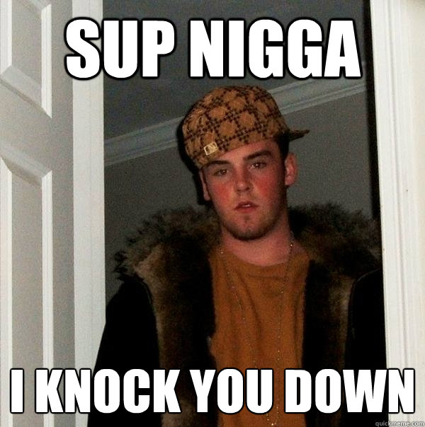 sup nigga i knock you down  Scumbag