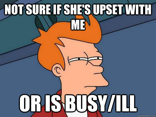 Not sure if she's upset with me Or is busy/ill  Futurama Fry