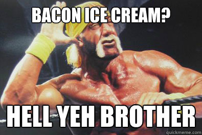Bacon ice cream? Hell yeh brother - Bacon ice cream? Hell yeh brother  Hulk Hogan