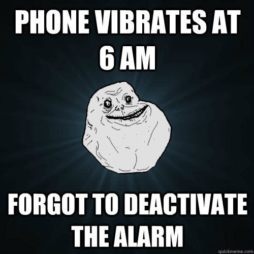 Phone vibrates at 6 AM FORGOT TO DEACTIVATE THE ALARM  Forever Alone