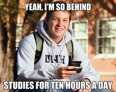 yeah, i'm so behind studies for ten hours a day  College Freshman