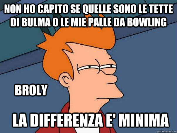 NON HO CAPITO SE QUELLE SONO LE TETTE DI BULMA O LE MIE PALLE DA BOWLING LA DIFFERENZA E' MINIMA BROLY  Futurama Fry