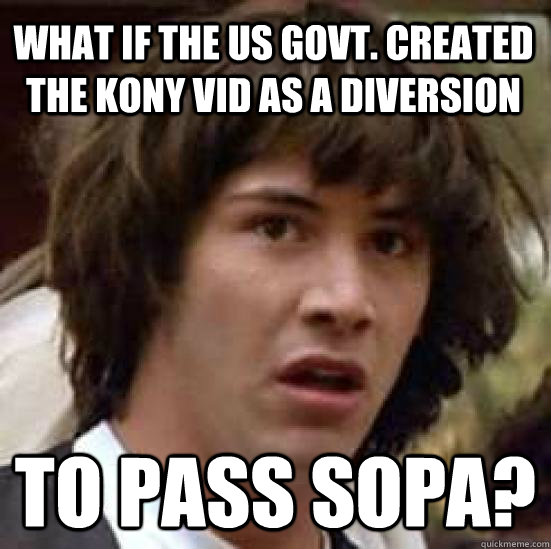 What if the us govt. created the kony vid as a diversion to pass sopa?  conspiracy keanu