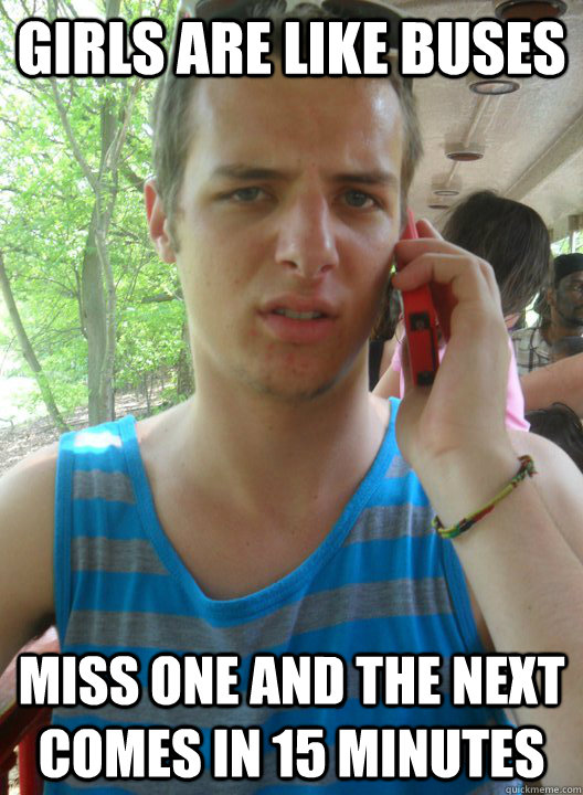 Girls are like buses miss one and the next comes in 15 minutes  