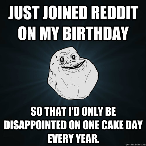Just joined reddit on my birthday So that I'd only be disappointed on one cake day every year. - Just joined reddit on my birthday So that I'd only be disappointed on one cake day every year.  Forever Alone