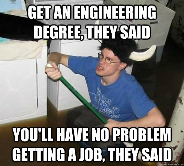 Get an engineering degree, they said You'll have no problem getting a job, they said  They said