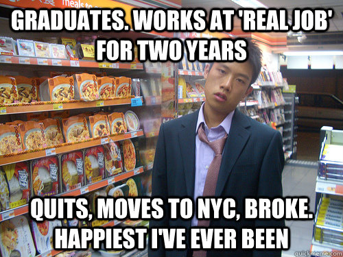 Graduates. Works at 'real job' for two years Quits, moves to nyc, broke. happiest I've ever been  Disenchanted Young Professional