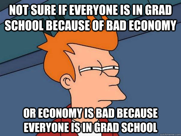 not sure if everyone is in grad school because of bad economy or economy is bad because everyone is in grad school  Futurama Fry