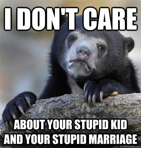 I don't care about your stupid kid and your stupid marriage  Confession Bear