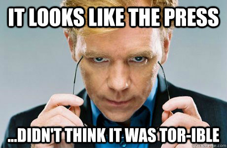 It looks like the press ...didn't think it was TOR-ible  Horatio Caine