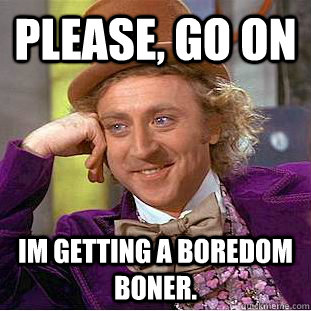 Please, go on Im getting a boredom boner.  Creepy Wonka