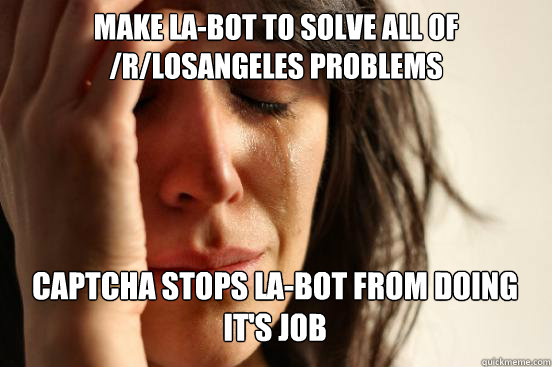 MAKE LA-BOT TO SOLVE ALL OF /R/LOSANGELES PROBLEMS CAPTCHA STOPS LA-BOT FROM DOING IT'S JOB  - MAKE LA-BOT TO SOLVE ALL OF /R/LOSANGELES PROBLEMS CAPTCHA STOPS LA-BOT FROM DOING IT'S JOB   Misc