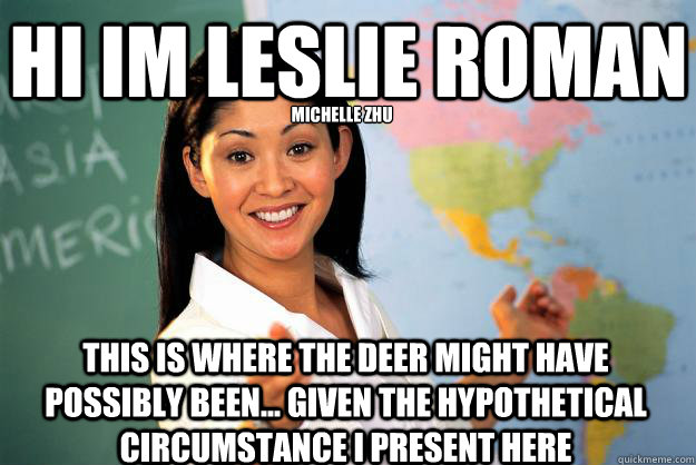 Hi Im Leslie roman this is where the deer might have possibly been... given the hypothetical circumstance i present here Michelle Zhu - Hi Im Leslie roman this is where the deer might have possibly been... given the hypothetical circumstance i present here Michelle Zhu  Unhelpful High School Teacher