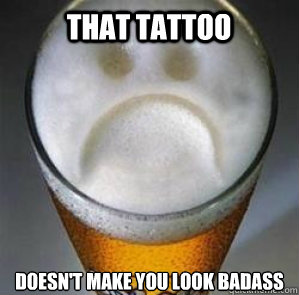That tattoo doesn't make you look badass  Confession Beer
