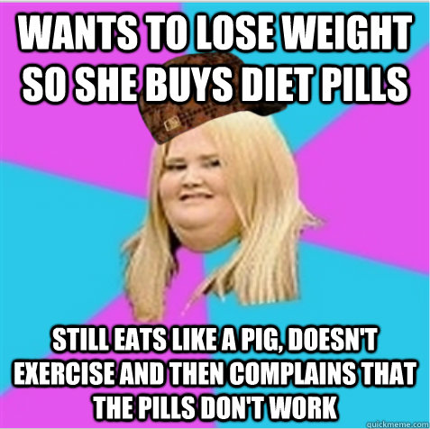 wants to lose weight so she buys diet pills still eats like a pig, doesn't exercise and then complains that the pills don't work - wants to lose weight so she buys diet pills still eats like a pig, doesn't exercise and then complains that the pills don't work  scumbag fat girl