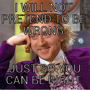 I WILL NOT PRETEND TO BE WRONG  JUST SO YOU CAN BE RIGHT Condescending Wonka