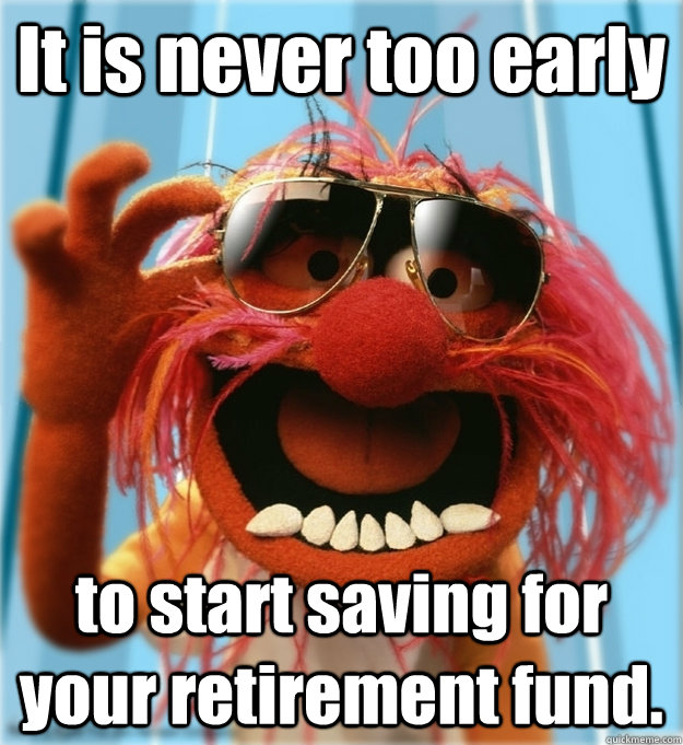 It is never too early to start saving for your retirement fund.  Advice Animal