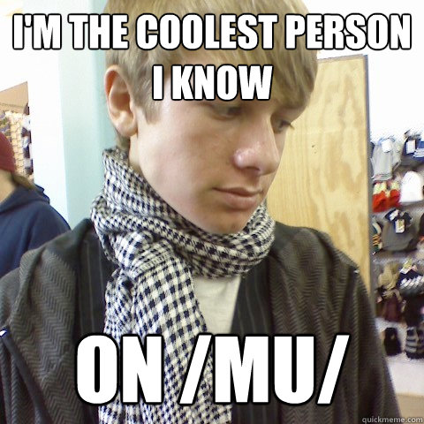 i'm the coolest person i know on /mu/  First World Problems Hipster