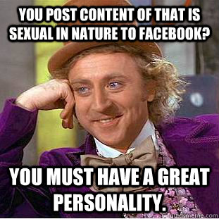 you post content of that is sexual in nature to facebook? You must have a great personality.  Creepy Wonka