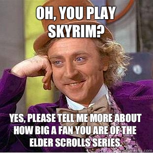 Oh, you play skyrim? Yes, please tell me more about how big a fan you are of the Elder Scrolls series.  Creepy Wonka