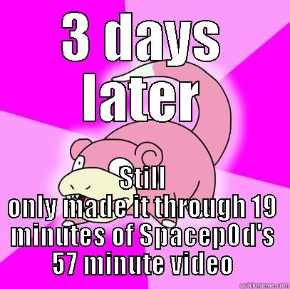 3 DAYS LATER STILL ONLY MADE IT THROUGH 19 MINUTES OF SPACEP0D'S 57 MINUTE VIDEO Slowpoke