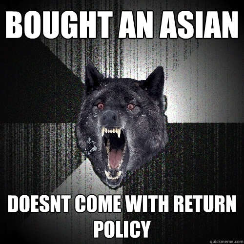 BOUGHT AN ASIAN DOESNT COME WITH RETURN POLICY  Insanity Wolf