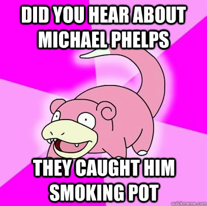 did you hear about michael phelps they caught him smoking pot  Slowpoke
