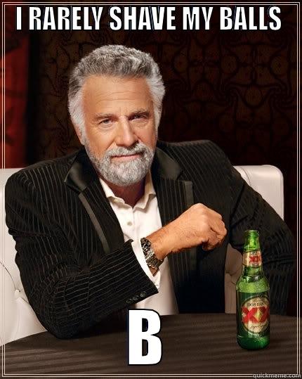 I RARELY SHAVE MY BALLS BUT WHEN I DO, I DO IT IN THIS GROUP The Most Interesting Man In The World