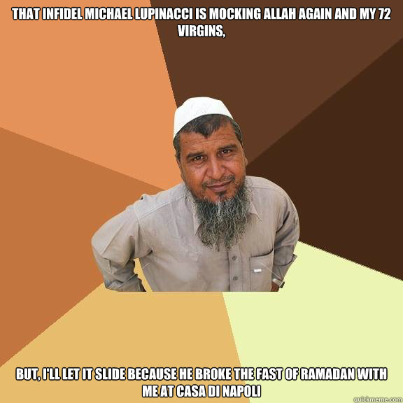 That Infidel Michael Lupinacci is mocking Allah again and my 72 virgins,  But, I'll let it slide because he broke the Fast of Ramadan with me at Casa Di Napoli   Ordinary Muslim Man
