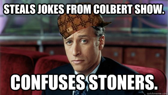 Steals jokes from Colbert Show. Confuses stoners.  Scumbag Jon Stewart